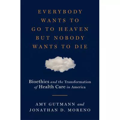 Everybody Wants to Go to Heaven but Nobody Wants to Die : Bioethics and the Transformation of Health Care in America