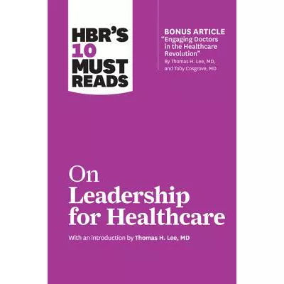 HBR's 10 Must Reads on Leadership for Healthcare (with bonus article by Thomas H. Lee, MD, and Toby Cosgrove, MD)